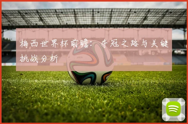 梅西世界杯前瞻：夺冠之路与关键挑战分析