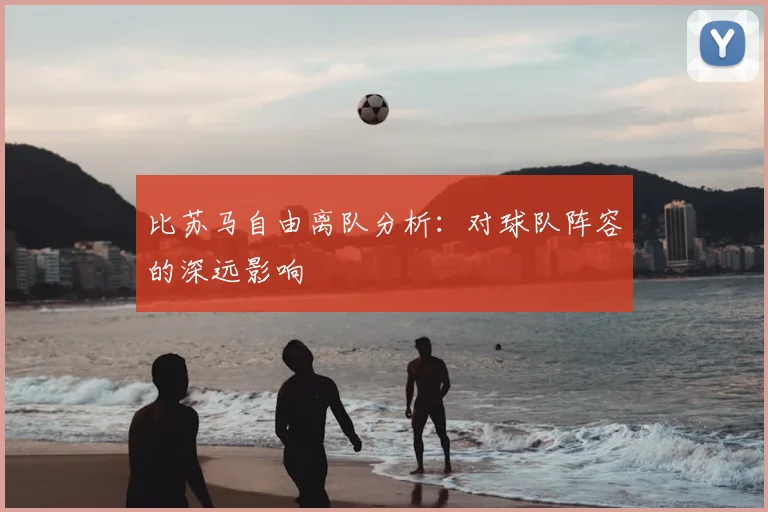 比苏马自由离队分析：对球队阵容的深远影响