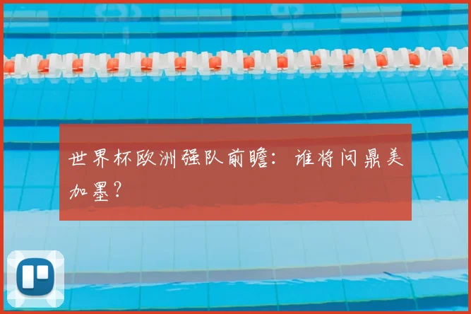 世界杯欧洲强队前瞻:谁将问鼎美加墨?