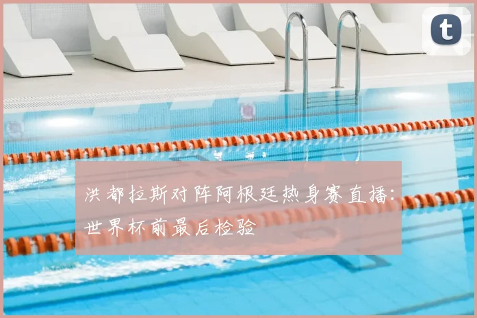 洪都拉斯对阵阿根廷热身赛直播：世界杯前最后检验