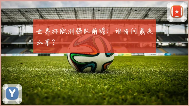 世界杯欧洲强队前瞻：谁将问鼎美加墨？
