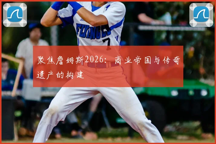 聚焦詹姆斯2026：商业帝国与传奇遗产的构建