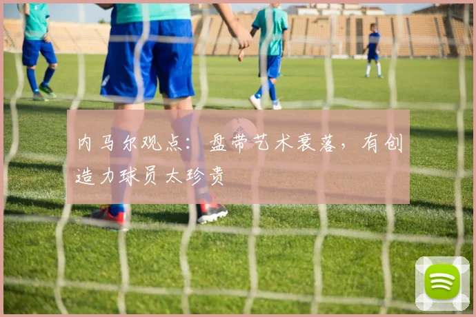 内马尔观点：盘带艺术衰落，有创造力球员太珍贵