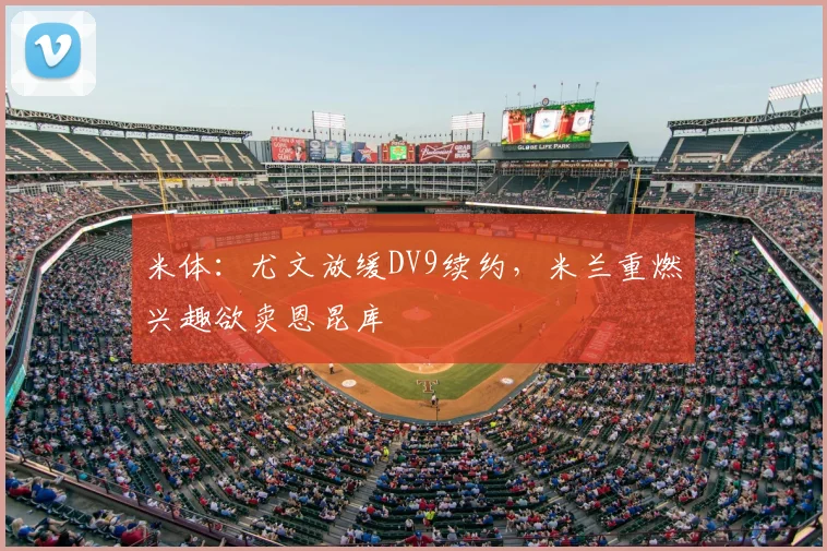 米体：尤文放缓DV9续约，米兰重燃兴趣欲卖恩昆库
