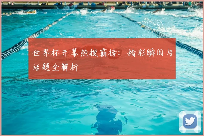 世界杯开幕热搜霸榜：精彩瞬间与话题全解析