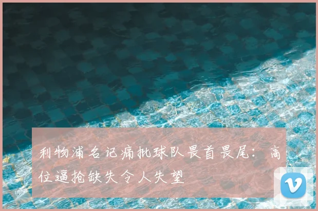 利物浦名记痛批球队畏首畏尾:高位逼抢缺失令人失望