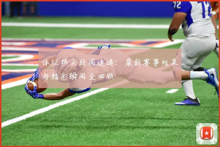 体坛热点新闻速递:最新赛事结果与精彩瞬间全回顾