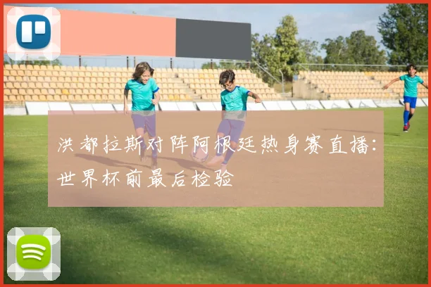 洪都拉斯对阵阿根廷热身赛直播：世界杯前最后检验