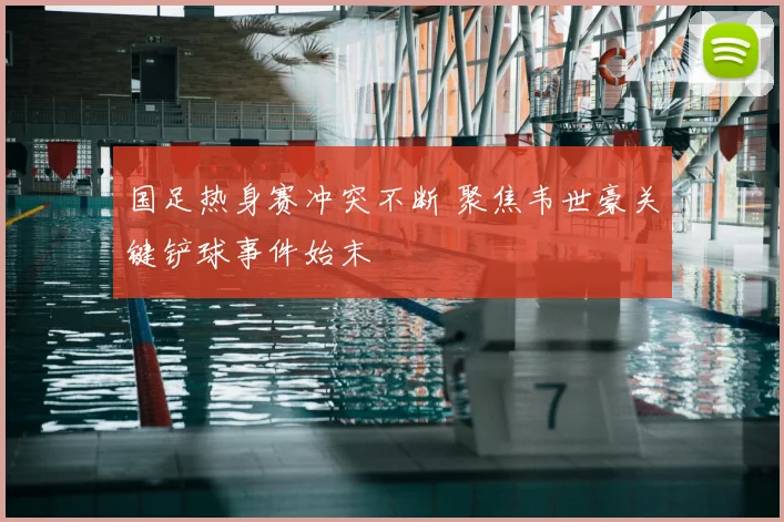 国足热身赛冲突不断 聚焦韦世豪关键铲球事件始末