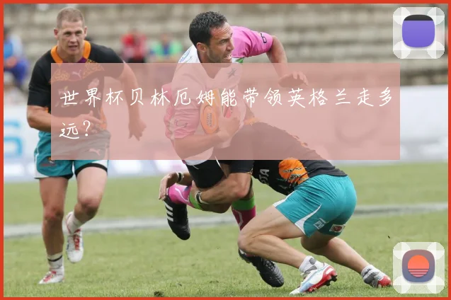 世界杯贝林厄姆能带领英格兰走多远？